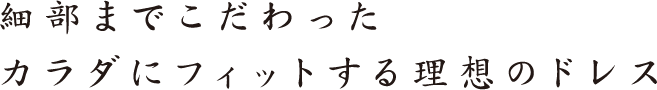 細部までこだわったカラダにフィットする理想のドレス